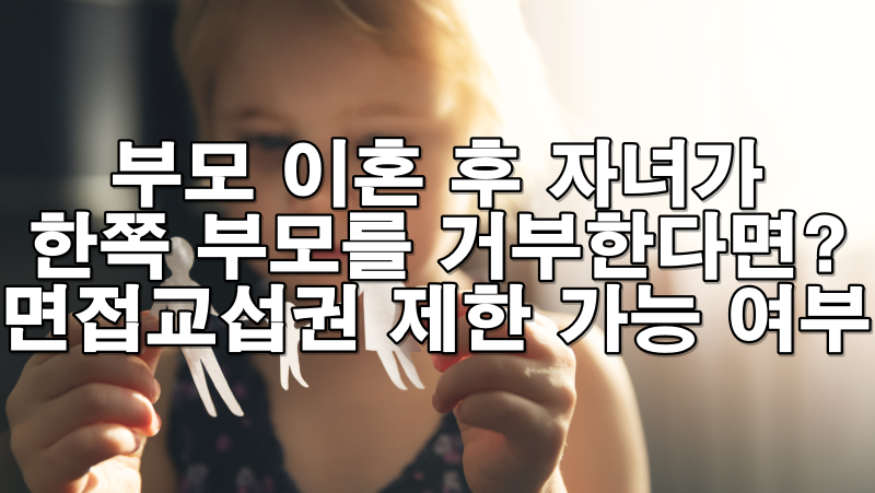 부모 이혼 후 자녀가 한쪽 부모를 거부한다면? 면접교섭권 제한 가능할까?