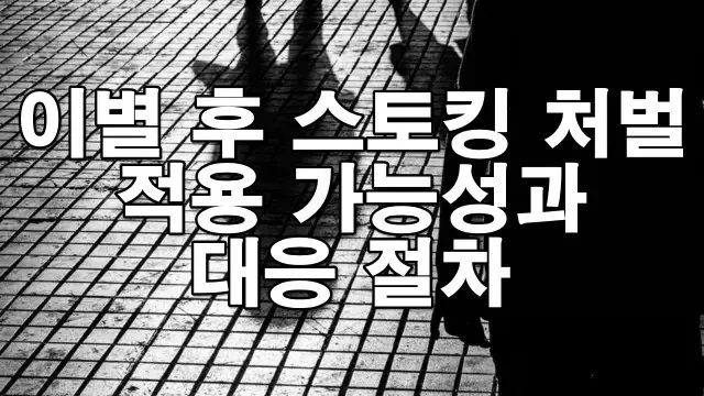 이별 후 스토킹 처벌법 적용 가능성과 대응 절차