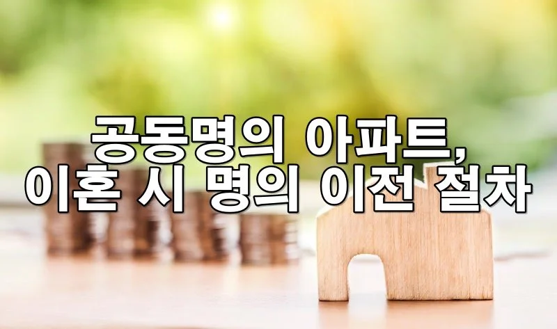 공동명의 아파트, 이혼 시 명의 이전 절차와 유의사항