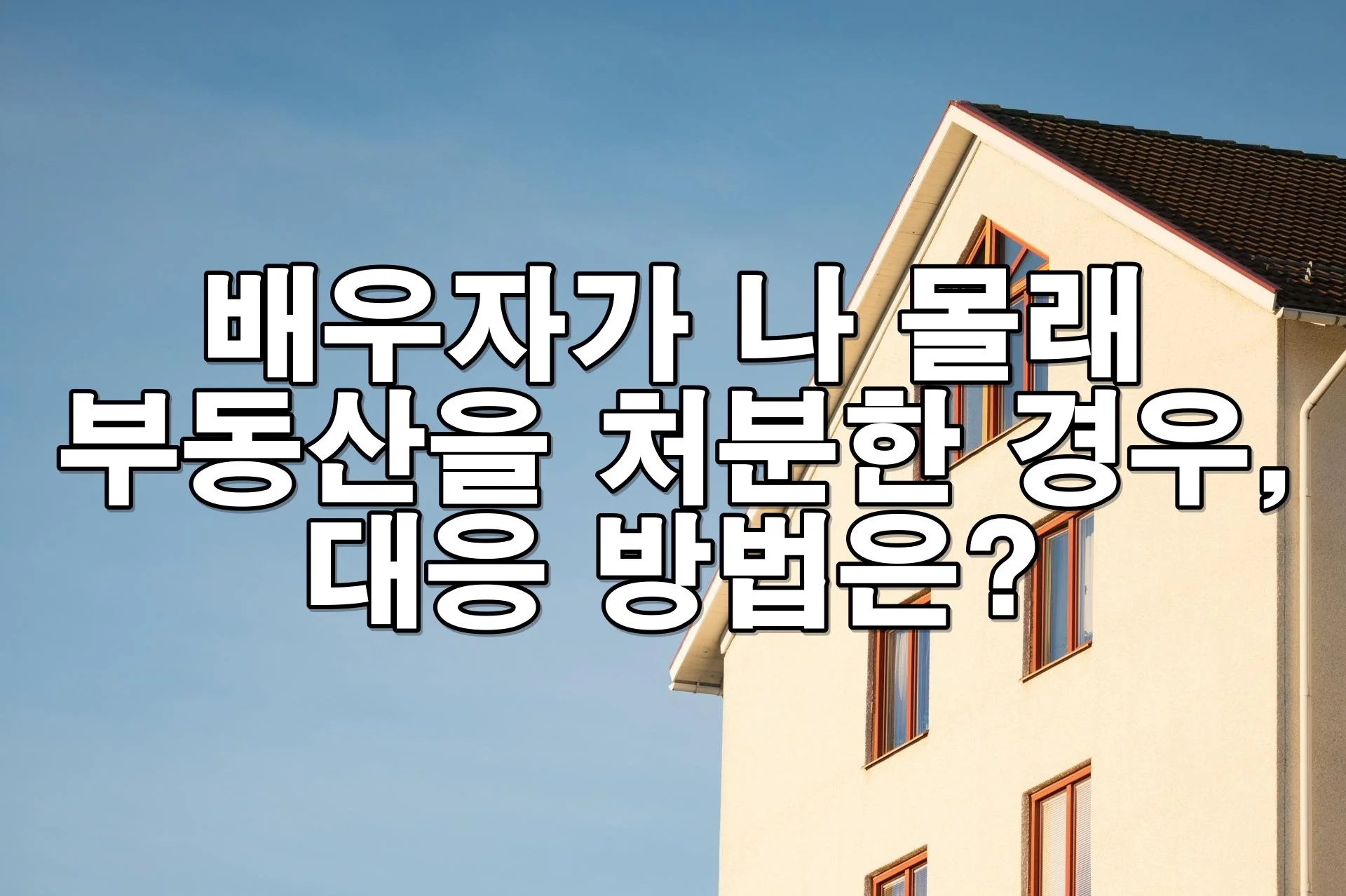 부부재산인데 혼자 팔았다고요? 배우자 몰래 부동산 처분한 경우 대처법