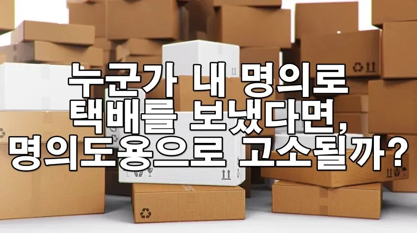 누군가 내 명의로 택배를 보냈다면, 명의도용으로 고소 가능할까?