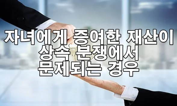 자녀에게 증여한 재산이 상속 분쟁에서 문제되는 경우는?