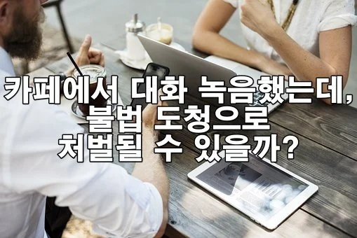 카페에서 대화 녹음했는데, 불법 도청으로 처벌될 수 있을까?
