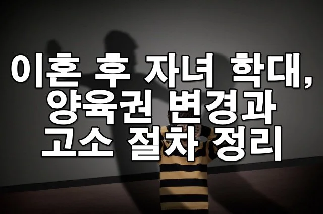이혼 후 전 배우자의 자녀 학대, 양육권 변경과 고소 절차 정리