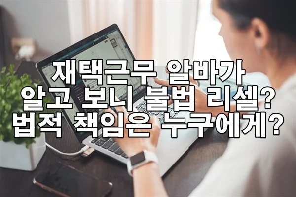 재택근무 알바가 알고 보니 불법 리셀? 법적 책임은 누구에게?