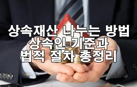 상속재산, 어떻게 나눠야 할까요? 상속인 기준과 법적 절차 총정리