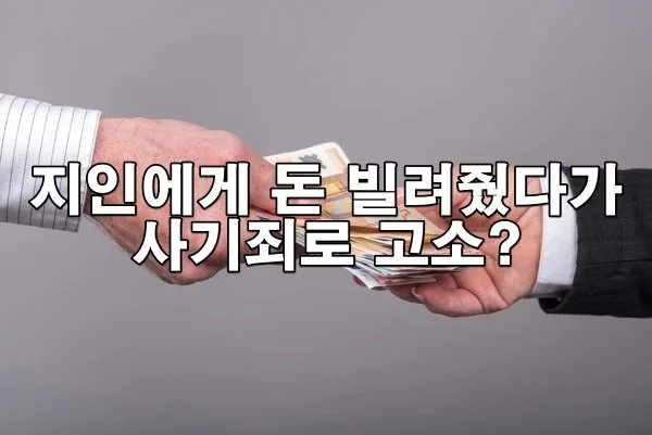 지인에게 돈을 빌려줬다가 사기죄로 고소당한 사례
