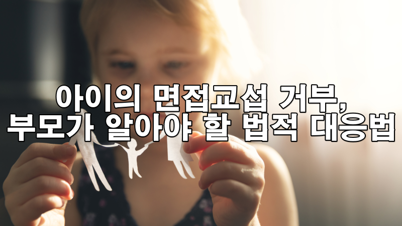아이가 면접교섭 거부할 때, 부모가 꼭 알아야 할 법적 대응법