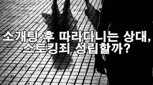 소개팅 후 거절하자 따라다니는 상대, 스토킹죄 성립할까?