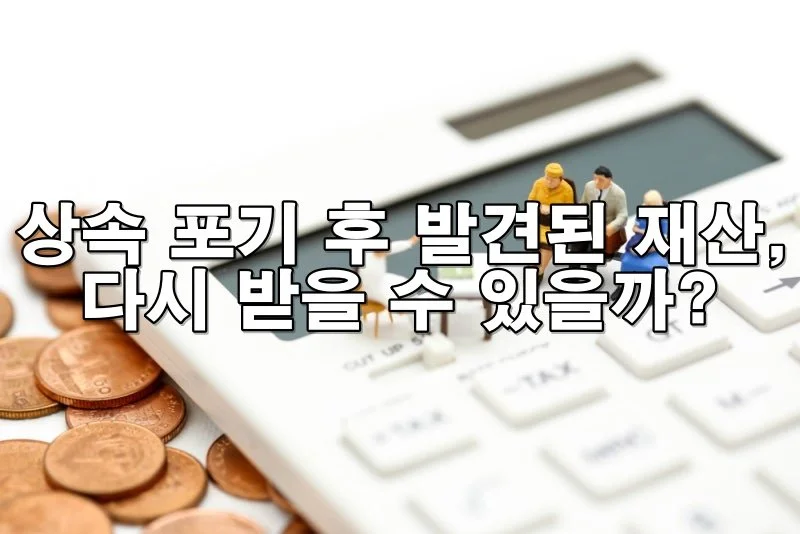 상속 포기 후 발견된 재산, 다시 받을 수 있을까?