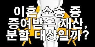 이혼 소송 중 증여받은 재산은 분할 대상일까?