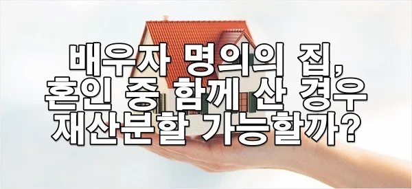 배우자 명의의 집, 혼인 중 함께 산 경우 재산분할 가능할까?