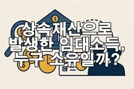 상속재산으로 발생한 임대소득, 누구 소유일까?