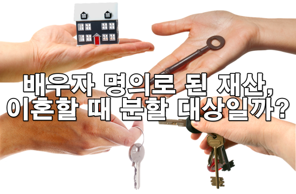 이혼 시 배우자 명의로 된 재산도 분할 대상일까?