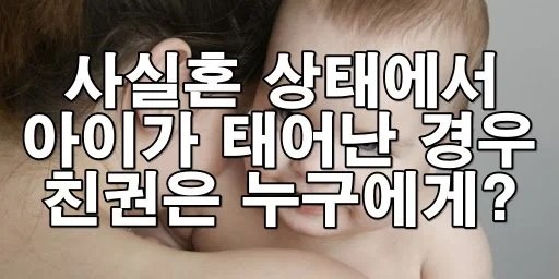 사실혼 상태에서 아이가 태어난 경우 친권은 누구에게?