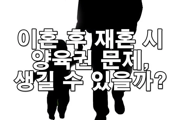 이혼 후 재혼 시 양육권 문제 생길 수 있을까?