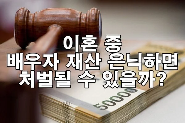 이혼 중 배우자 재산 은닉하면 처벌될 수 있을까?