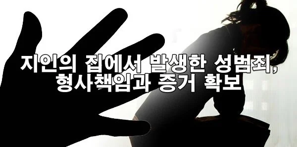 지인의 집에서 발생한 성범죄, 형사책임과 증거 확보