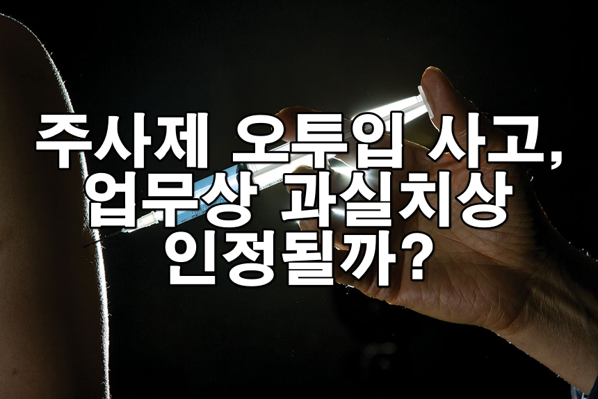 주사제 오투입 사고, 업무상 과실치상 인정될까?