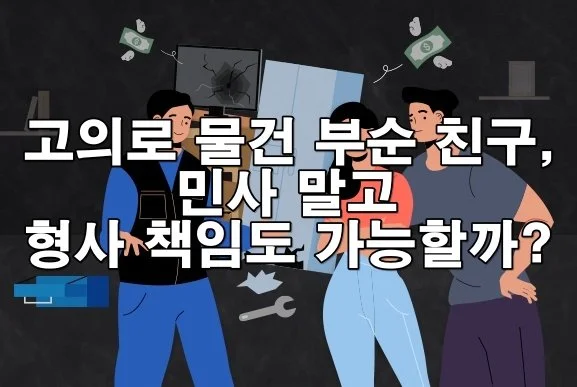 고의로 물건 부순 친구, 민사 말고 형사 책임도 가능할까?