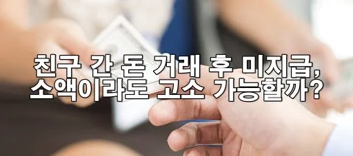 친구 간 돈 거래 후 미지급, 소액이라도 고소 가능할까?