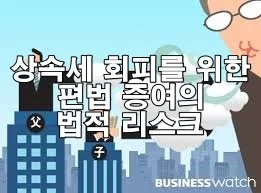 상속세 회피를 위한 편법 증여의 법적 리스크