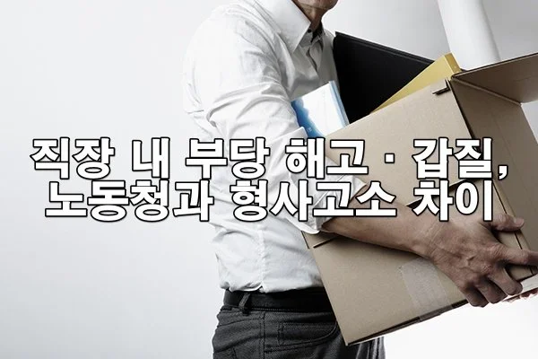 직장 내 부당 해고·갑질, 노동청과 형사고소 차이