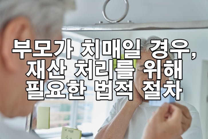 부모가 치매일 경우, 재산 처리를 위해 필요한 법적 절차