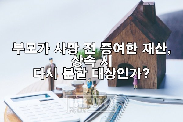 부모가 사망 전 증여한 재산, 상속 시 다시 분할 대상인가?