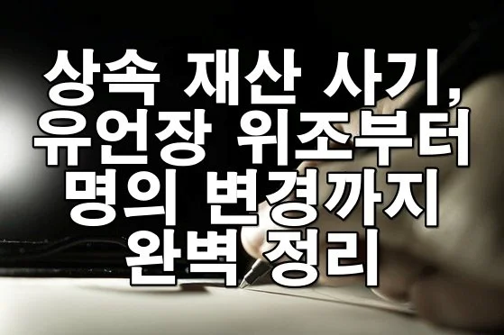 상속 재산 사기, 유언장 위조부터 명의 변경까지 완벽 정리