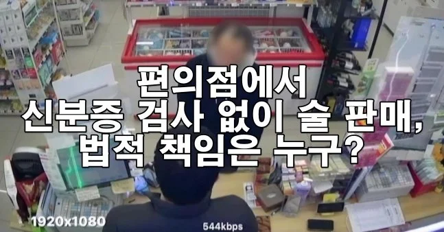 편의점에서 신분증 검사 없이 술 판매, 법적 책임 누구?