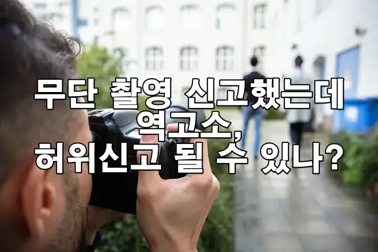 무단 촬영 신고했는데 역고소, 허위신고 될 수 있나?