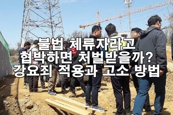 불법 체류자라고 협박하면 처벌받을까? 강요죄 적용과 고소 방법