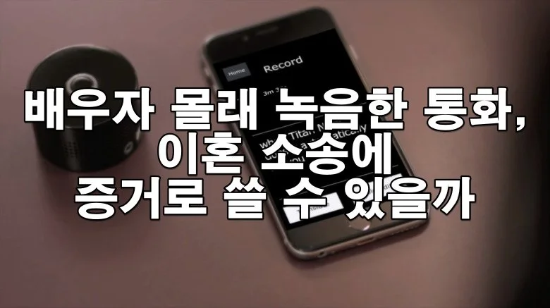 배우자 몰래 녹음한 통화, 이혼 소송에 증거로 쓸 수 있을까