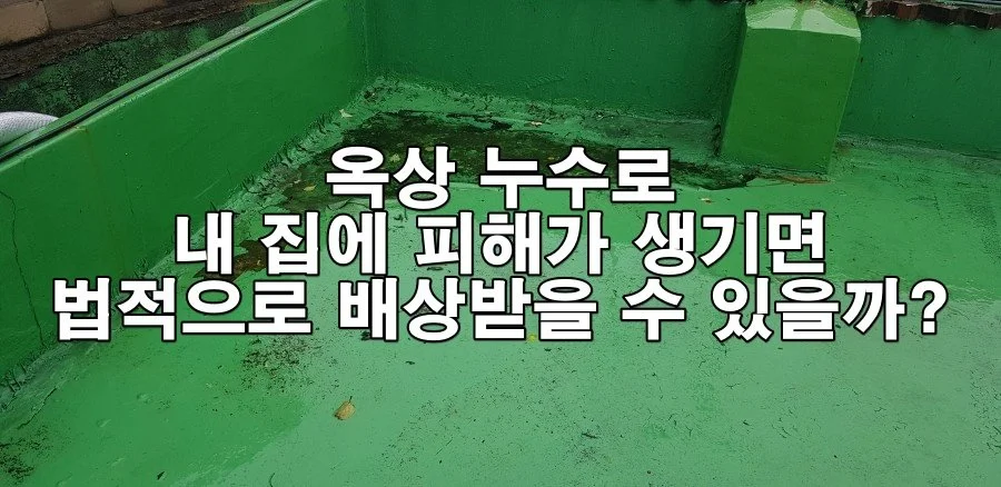 옥상 누수로 내 집에 피해가 생기면 법적으로 배상받을 수 있을까?