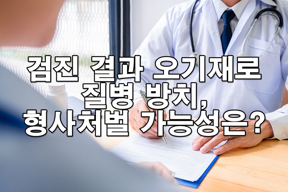 검진 결과 오기재로 질병 방치, 형사처벌 가능성