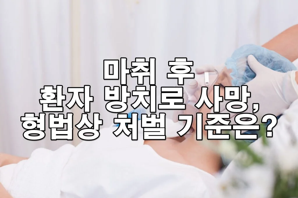 마취 후 환자 방치로 사망했다면? 형법 처벌 기준과 고소 가능성 총정리