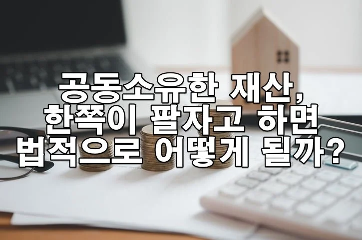 공동소유한 재산, 한쪽이 팔자고 하면 법적으로 어떻게 될까?