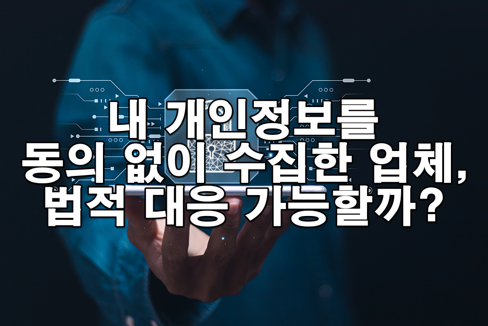 내 개인정보를 동의 없이 수집한 업체, 법적으로 대응 가능할까?