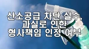 산소공급 차단 실수, 과실로 인한 형사책임 인정 여부