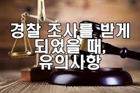 경찰 조사를 받을 때 꼭 알아야 할 유의사항과 법적 대응 방법은?