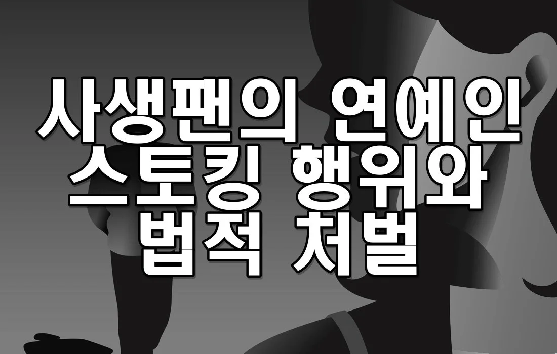 사생팬의 연예인 스토킹 행위와 법적 처벌