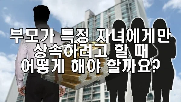 부모가 특정 자녀에게만 상속하려고 할 때