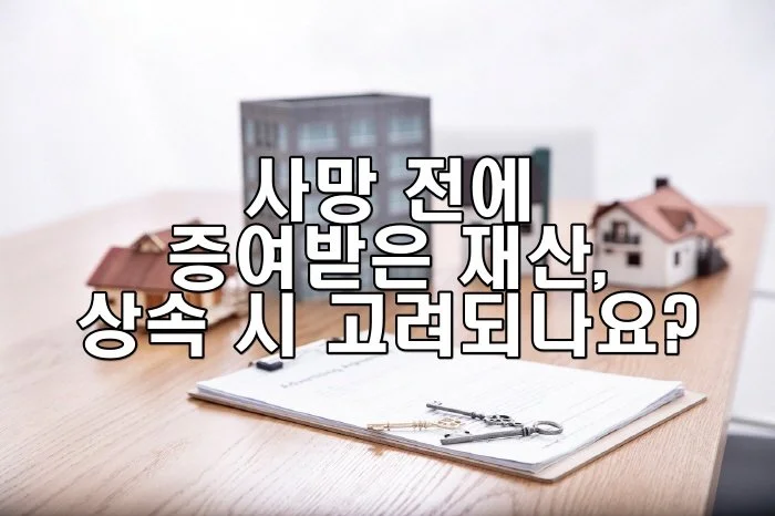 사망 전에 증여받은 재산, 상속 시 고려되나요?