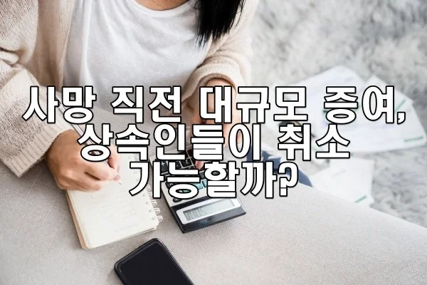 사망 직전 대규모 증여, 상속인들이 취소할 수 있을까요?
