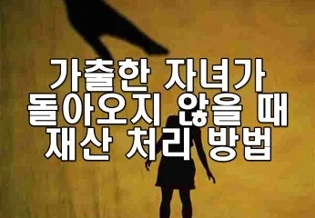 가출한 자녀가 돌아오지 않을 때 재산 처리 방법