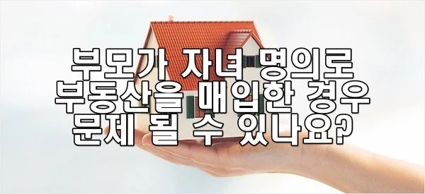 부모가 자녀 명의로 부동산을 매입한 경우 문제 될 수 있나요?