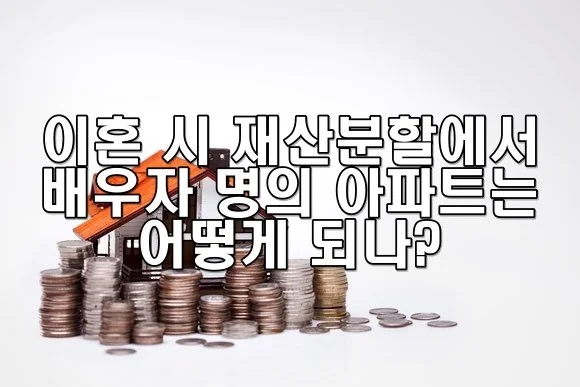 이혼 시 재산분할에서 배우자 명의 아파트는 어떻게 되나?