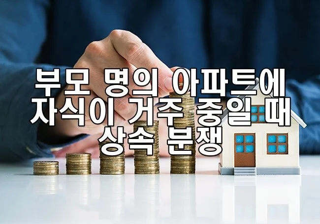 부모 명의 아파트에 자식이 거주 중일 때 상속 분쟁