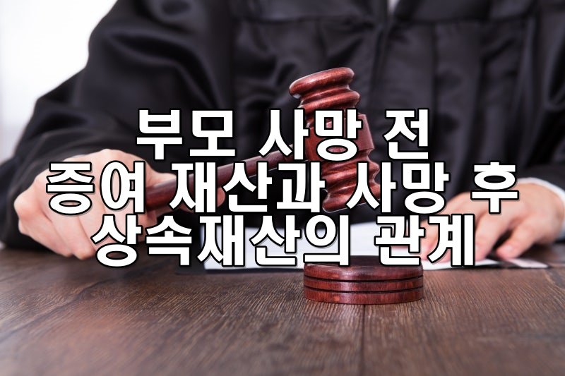 부모 사망 전 증여 재산과 사망 후 상속재산의 관계